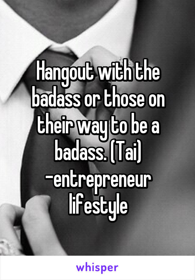 Hangout with the badass or those on their way to be a badass. (Tai)
-entrepreneur lifestyle