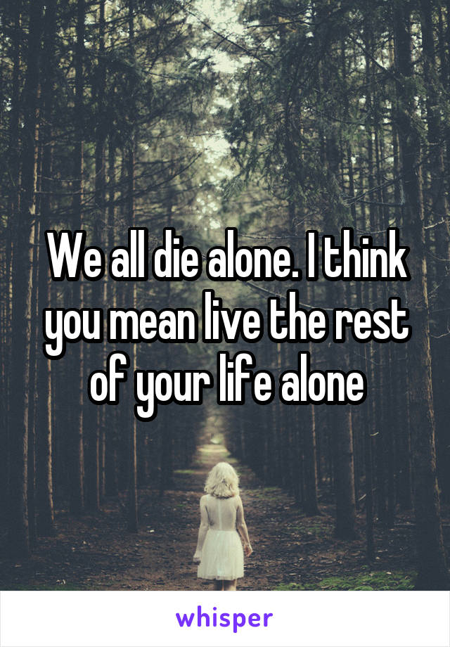 We all die alone. I think you mean live the rest of your life alone