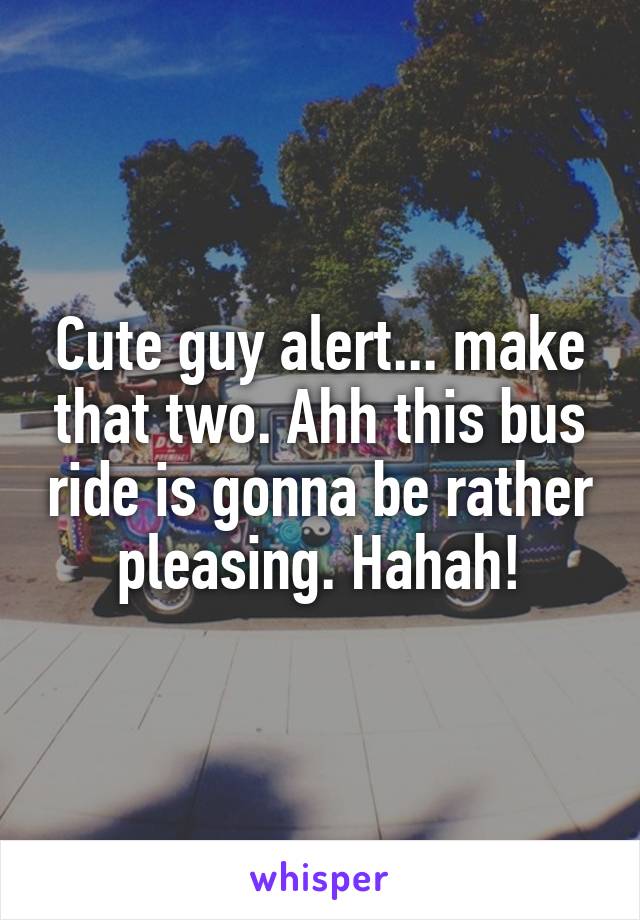 Cute guy alert... make that two. Ahh this bus ride is gonna be rather pleasing. Hahah!