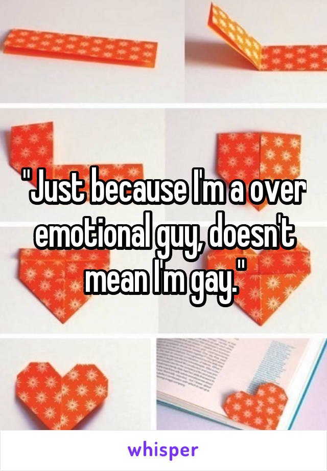 "Just because I'm a over emotional guy, doesn't mean I'm gay."