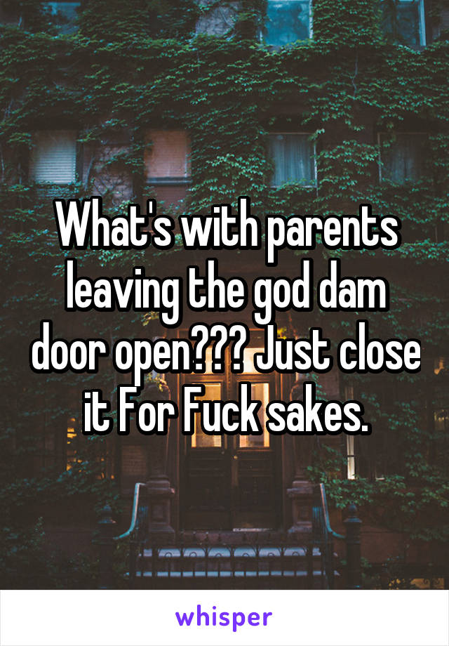 What's with parents leaving the god dam door open??? Just close it For Fuck sakes.