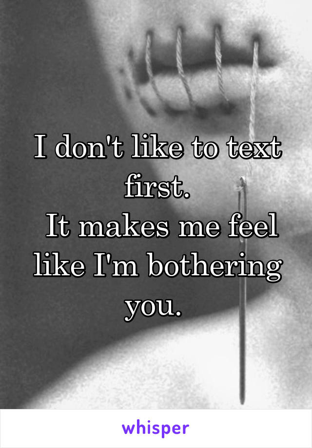 I don't like to text first.
 It makes me feel like I'm bothering you. 