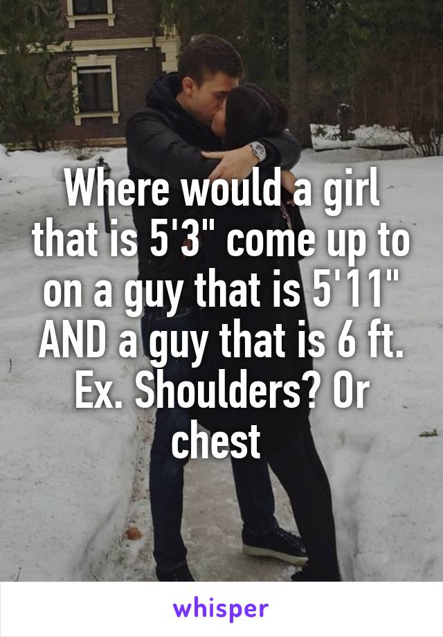 Where would a girl that is 5'3" come up to on a guy that is 5'11" AND a guy that is 6 ft. Ex. Shoulders? Or chest 