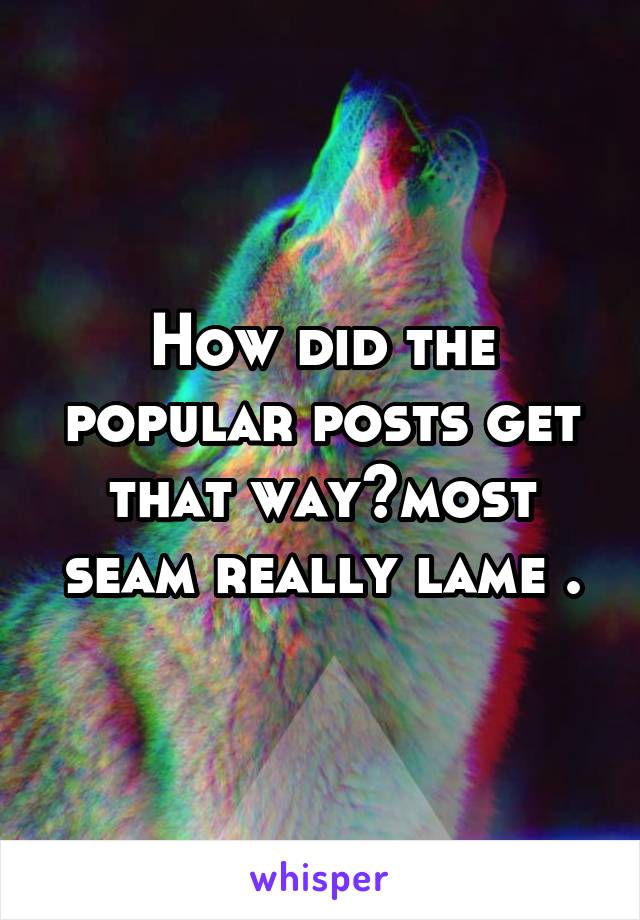 How did the popular posts get that way?most seam really lame .