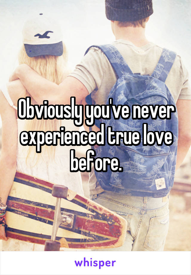 Obviously you've never experienced true love before.