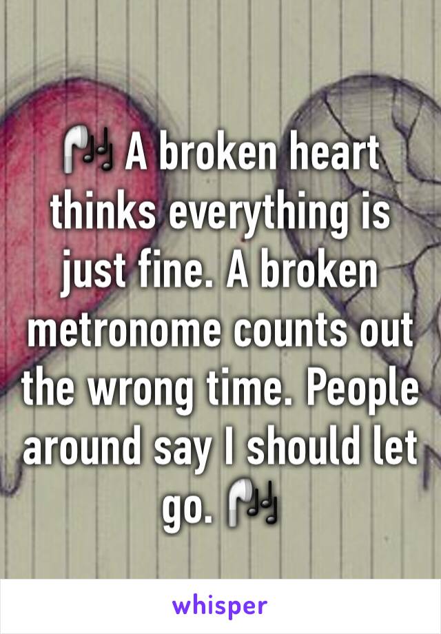 🎧 A broken heart thinks everything is just fine. A broken metronome counts out the wrong time. People around say I should let go. 🎧