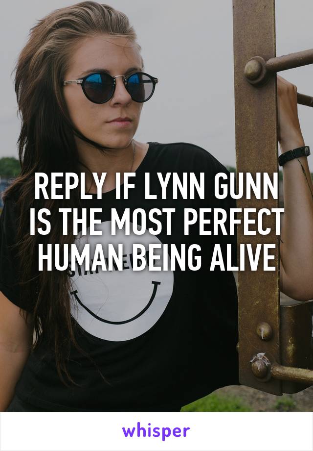 REPLY IF LYNN GUNN IS THE MOST PERFECT HUMAN BEING ALIVE