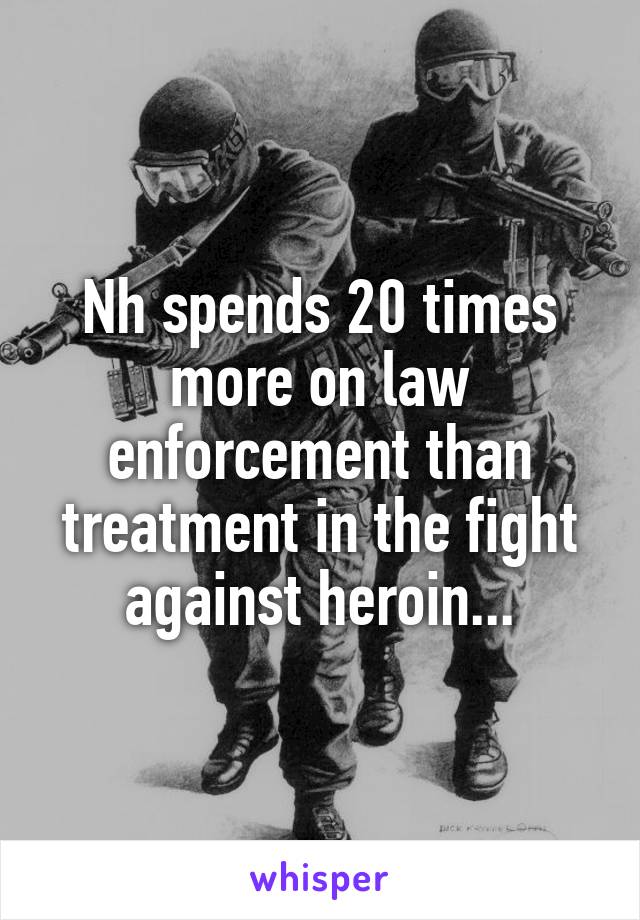 Nh spends 20 times more on law enforcement than treatment in the fight against heroin...