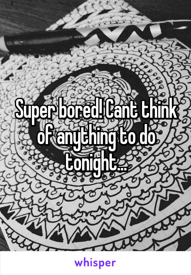 Super bored! Cant think of anything to do tonight...