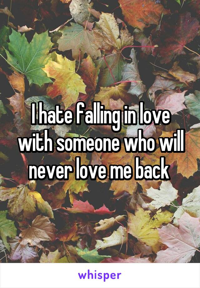 I hate falling in love with someone who will never love me back 