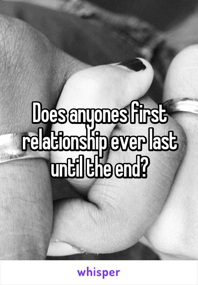 Does anyones first relationship ever last until the end?