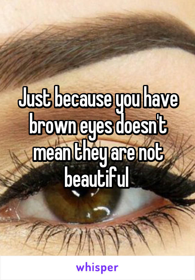 Just because you have brown eyes doesn't mean they are not beautiful 