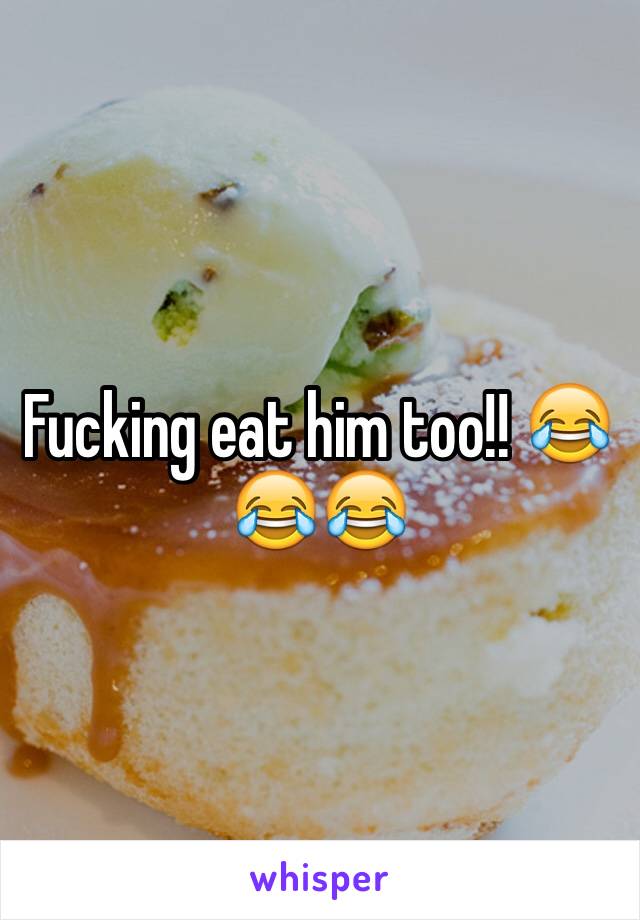 Fucking eat him too!! 😂😂😂