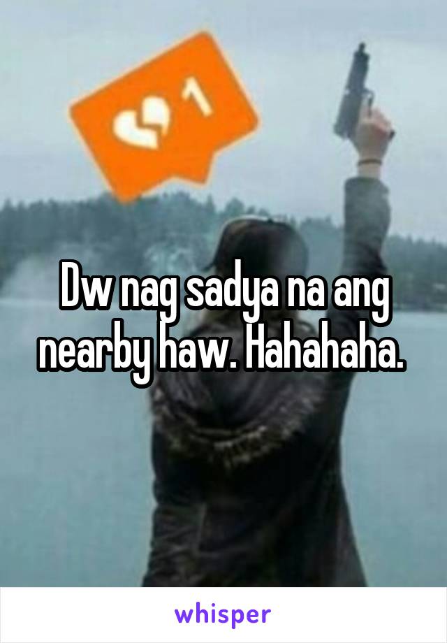 Dw nag sadya na ang nearby haw. Hahahaha. 