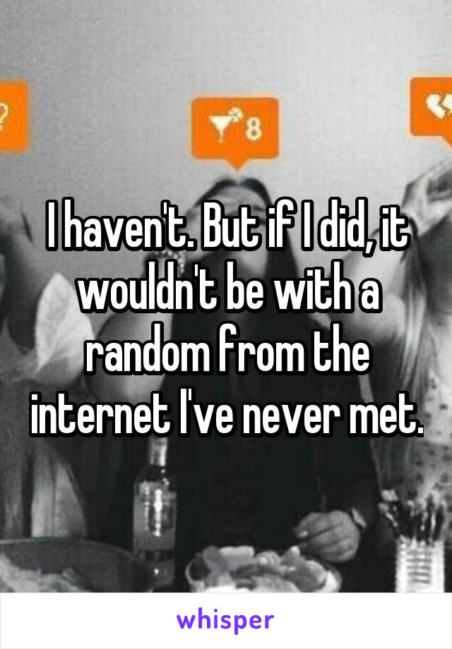 I haven't. But if I did, it wouldn't be with a random from the internet I've never met.