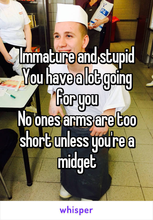 Immature and stupid
You have a lot going for you
No ones arms are too short unless you're a midget