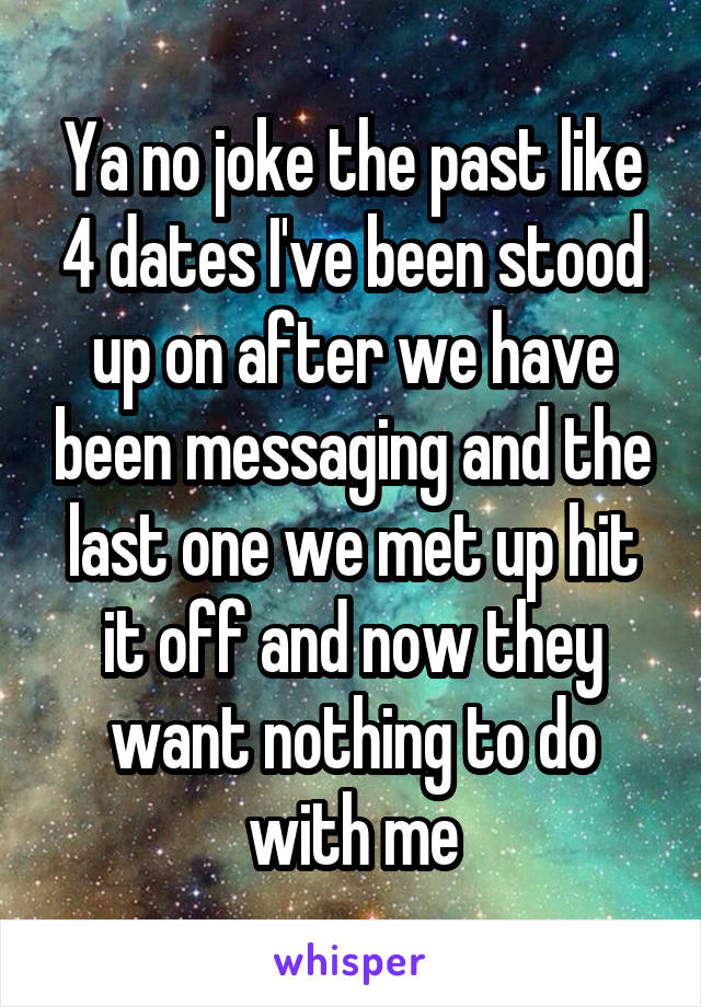 Ya no joke the past like 4 dates I've been stood up on after we have been messaging and the last one we met up hit it off and now they want nothing to do with me