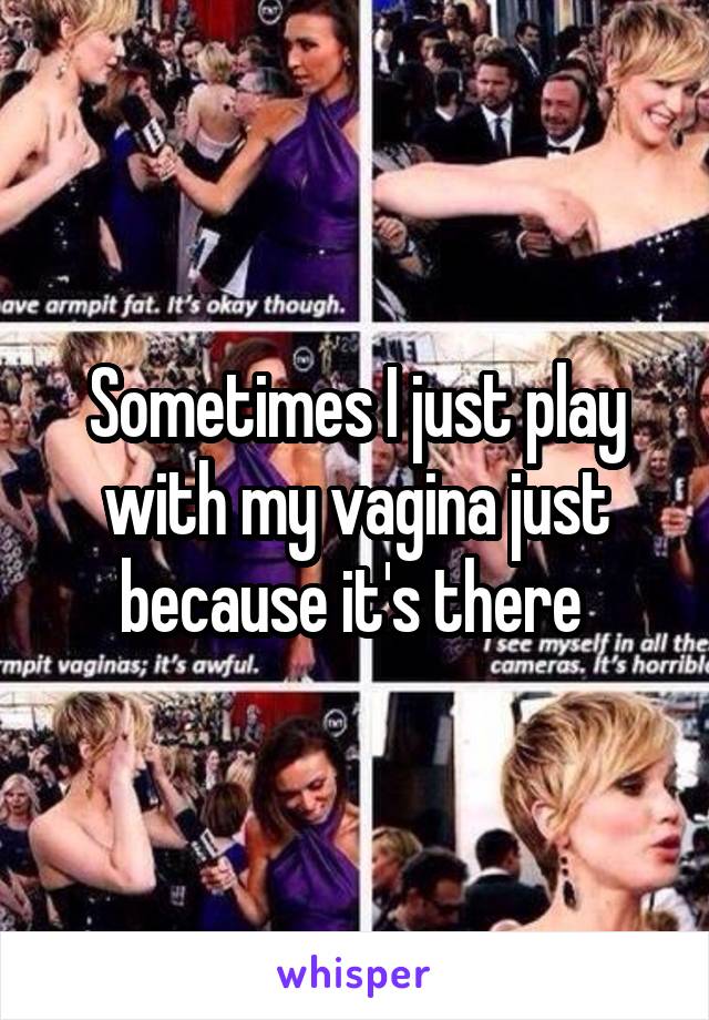 Sometimes I just play with my vagina just because it's there 