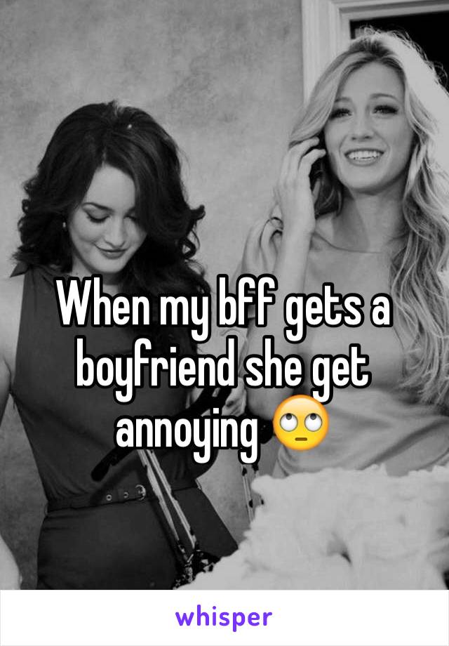 When my bff gets a boyfriend she get annoying 🙄