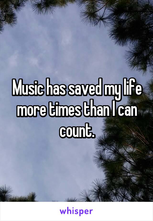 Music has saved my life more times than I can count.