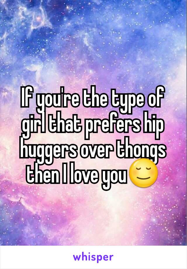 If you're the type of girl that prefers hip huggers over thongs then I love you😌