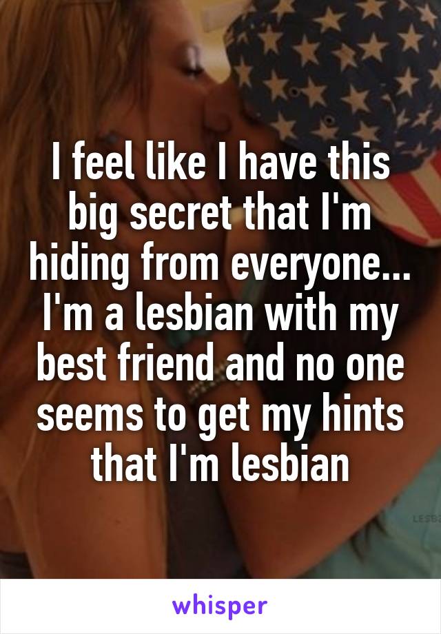 I feel like I have this big secret that I'm hiding from everyone... I'm a lesbian with my best friend and no one seems to get my hints that I'm lesbian