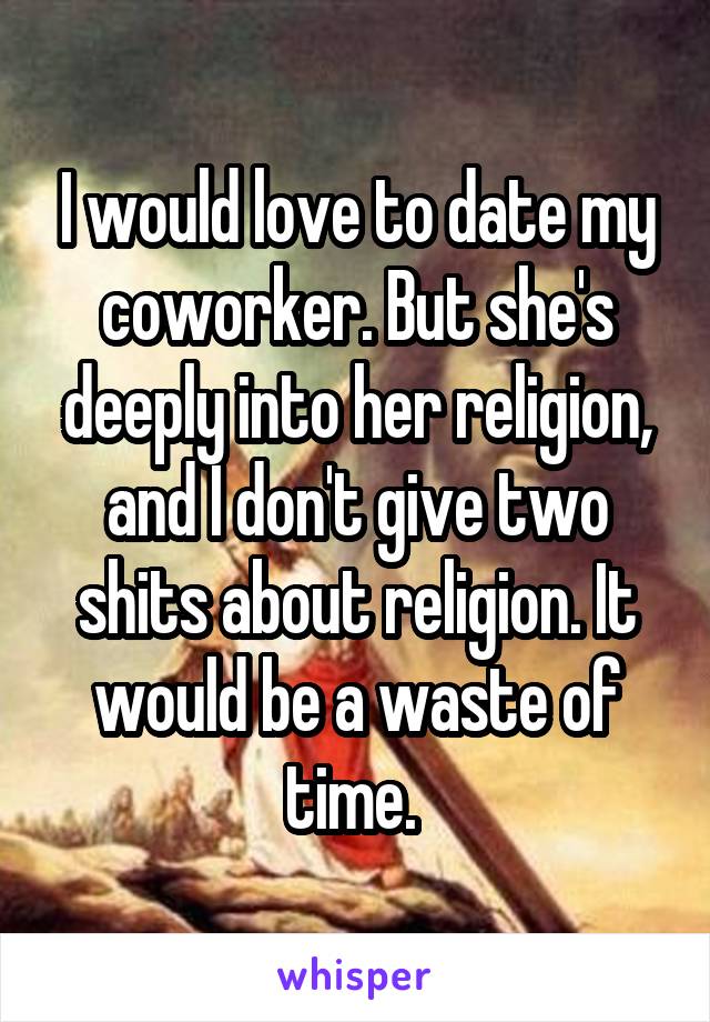 I would love to date my coworker. But she's deeply into her religion, and I don't give two shits about religion. It would be a waste of time. 