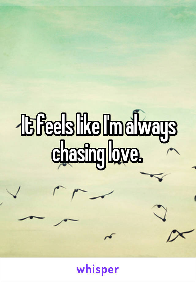 It feels like I'm always chasing love. 