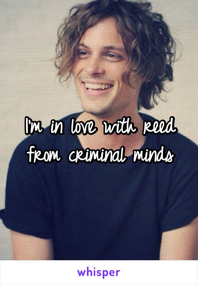 I'm in love with reed from criminal minds