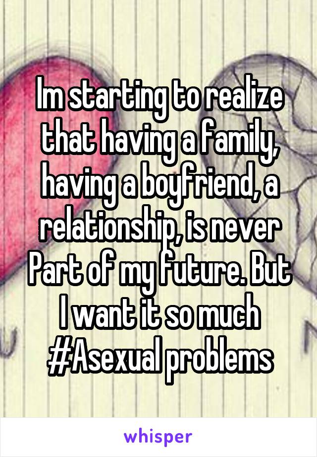 Im starting to realize that having a family, having a boyfriend, a relationship, is never
Part of my future. But I want it so much #Asexual problems