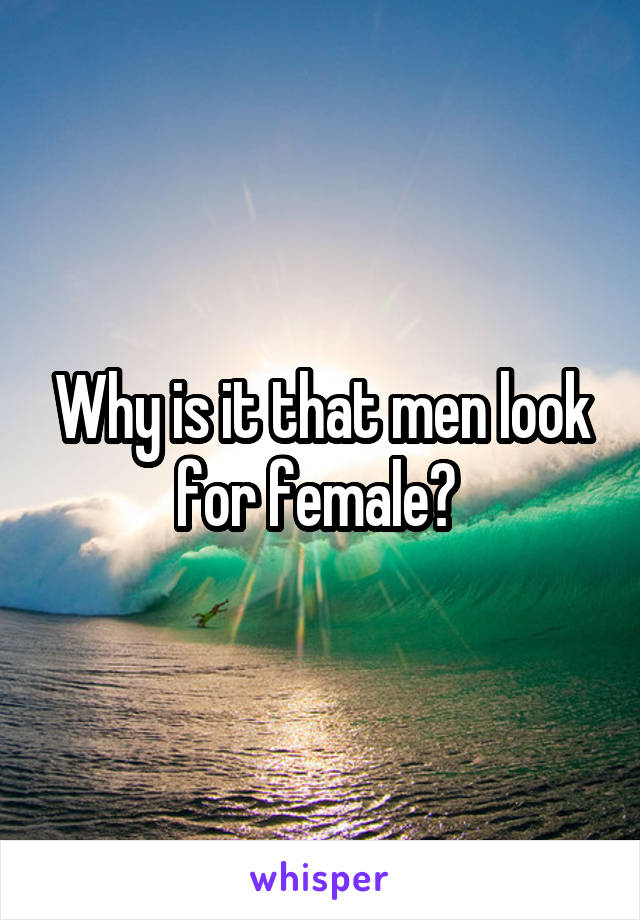 Why is it that men look for female? 