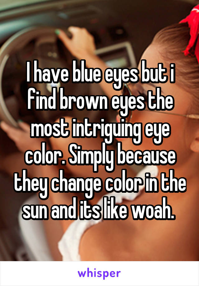 I have blue eyes but i find brown eyes the most intriguing eye color. Simply because they change color in the sun and its like woah. 