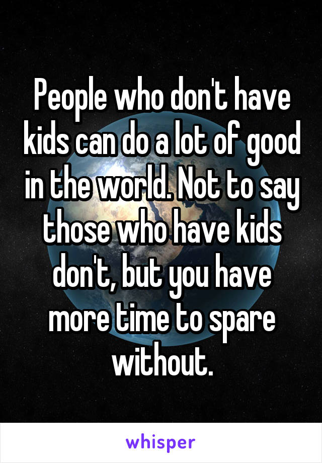 People who don't have kids can do a lot of good in the world. Not to say those who have kids don't, but you have more time to spare without.