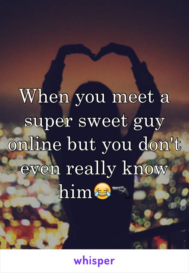 When you meet a super sweet guy online but you don't even really know him😂🔫