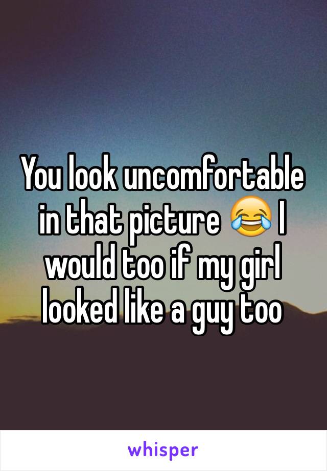 You look uncomfortable in that picture 😂 I would too if my girl looked like a guy too 