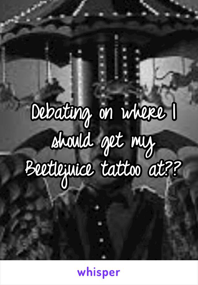 Debating on where I should get my Beetlejuice tattoo at??