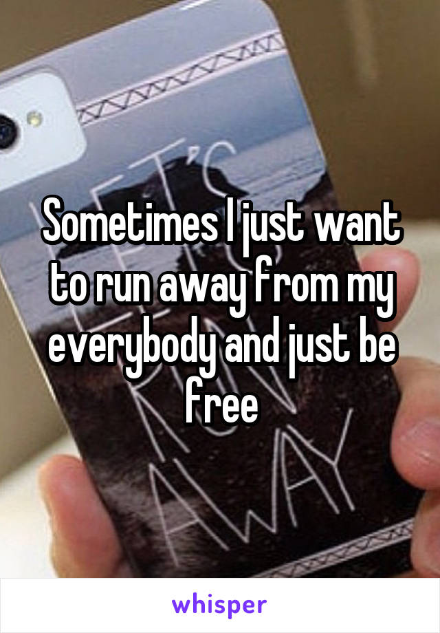 Sometimes I just want to run away from my everybody and just be free