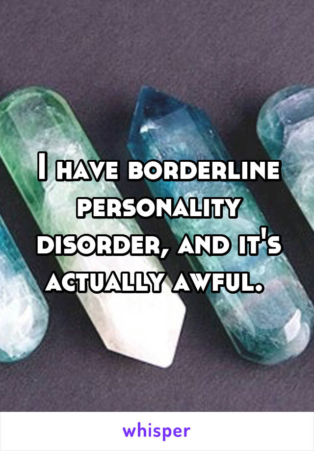 I have borderline personality disorder, and it's actually awful. 