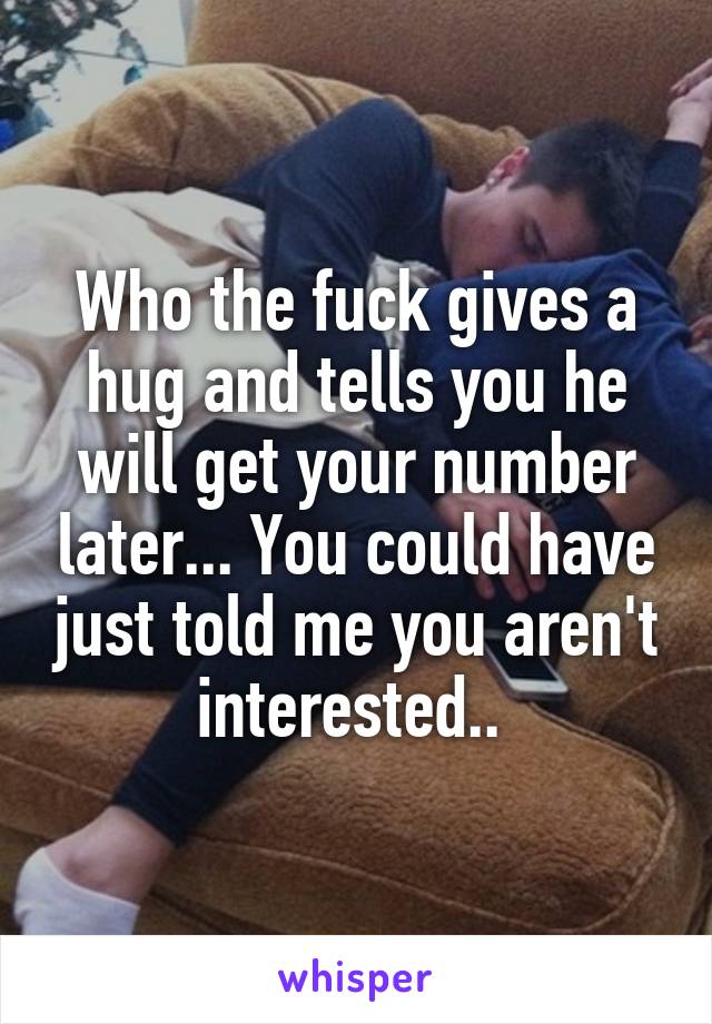 Who the fuck gives a hug and tells you he will get your number later... You could have just told me you aren't interested.. 