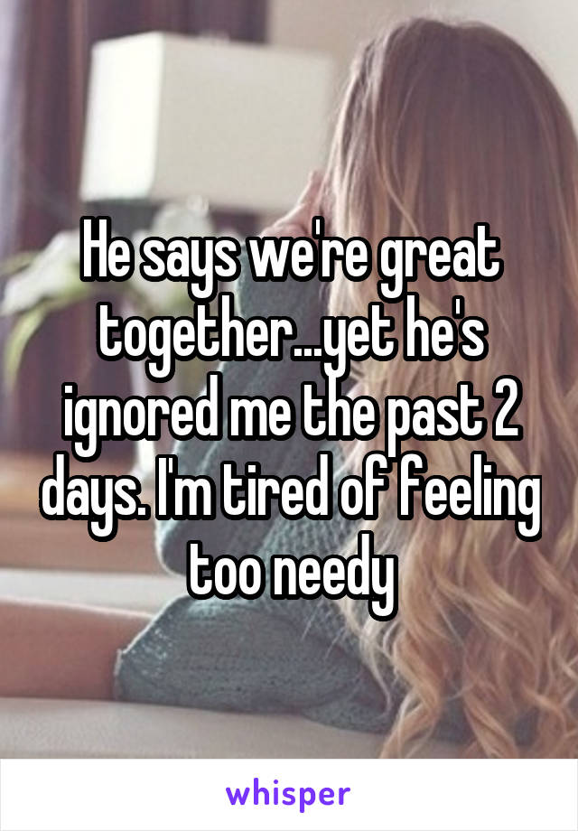 He says we're great together...yet he's ignored me the past 2 days. I'm tired of feeling too needy