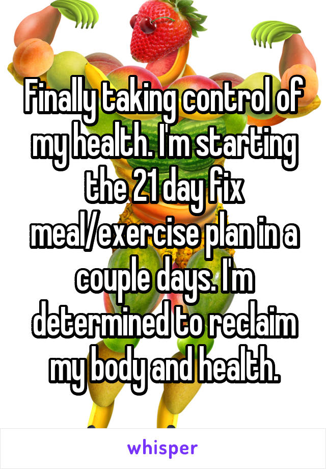 Finally taking control of my health. I'm starting the 21 day fix meal/exercise plan in a couple days. I'm determined to reclaim my body and health.