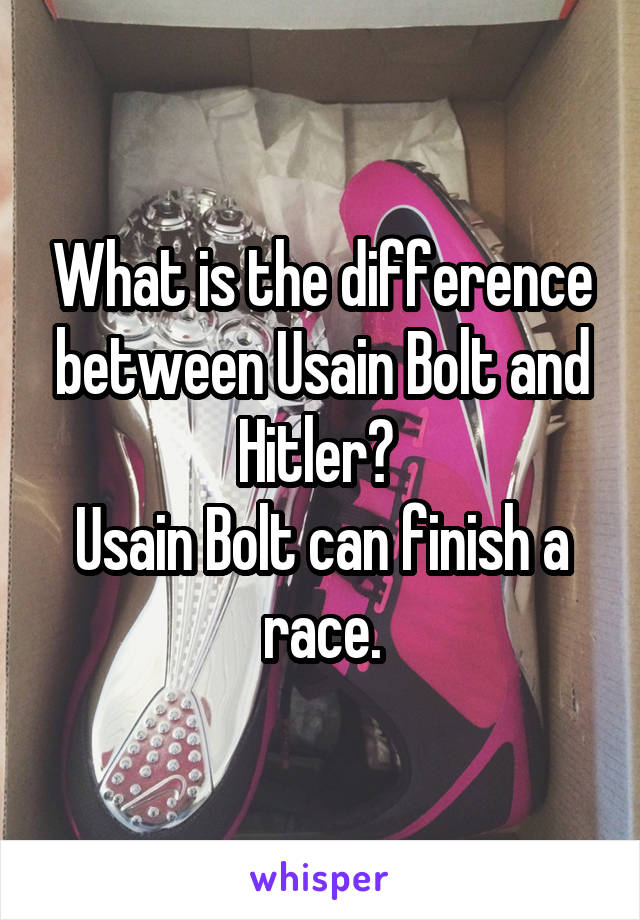 What is the difference between Usain Bolt and Hitler? 
Usain Bolt can finish a race.