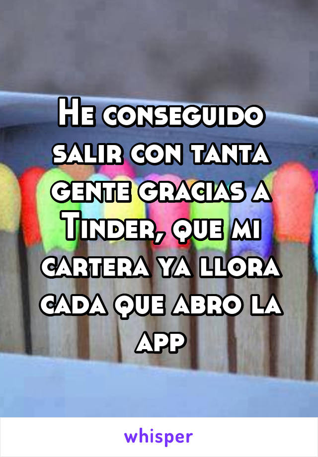 He conseguido salir con tanta gente gracias a Tinder, que mi cartera ya llora cada que abro la app