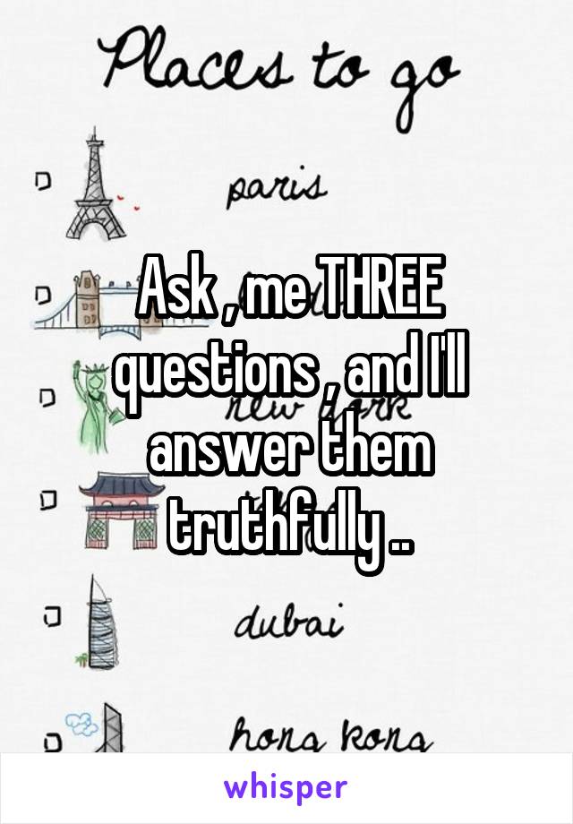 Ask , me THREE questions , and I'll answer them truthfully ..