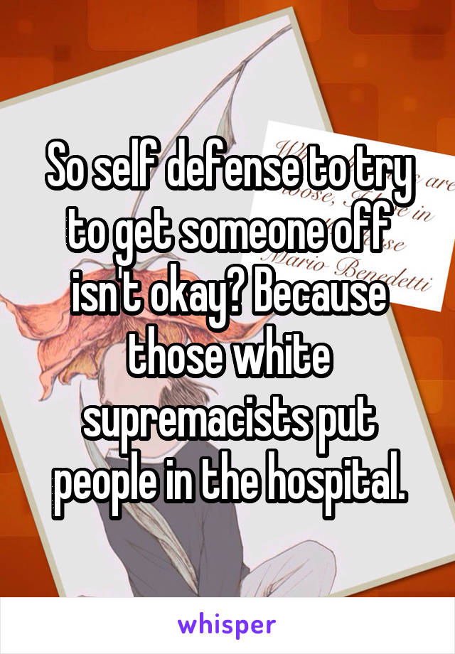 So self defense to try to get someone off isn't okay? Because those white supremacists put people in the hospital.