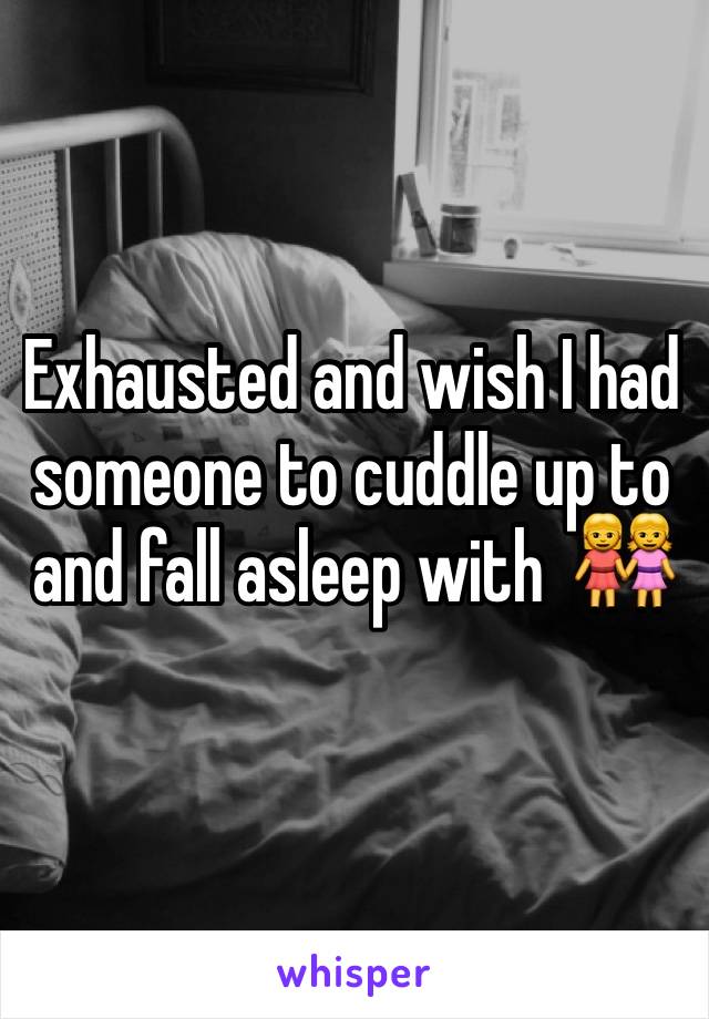 Exhausted and wish I had someone to cuddle up to and fall asleep with  👭