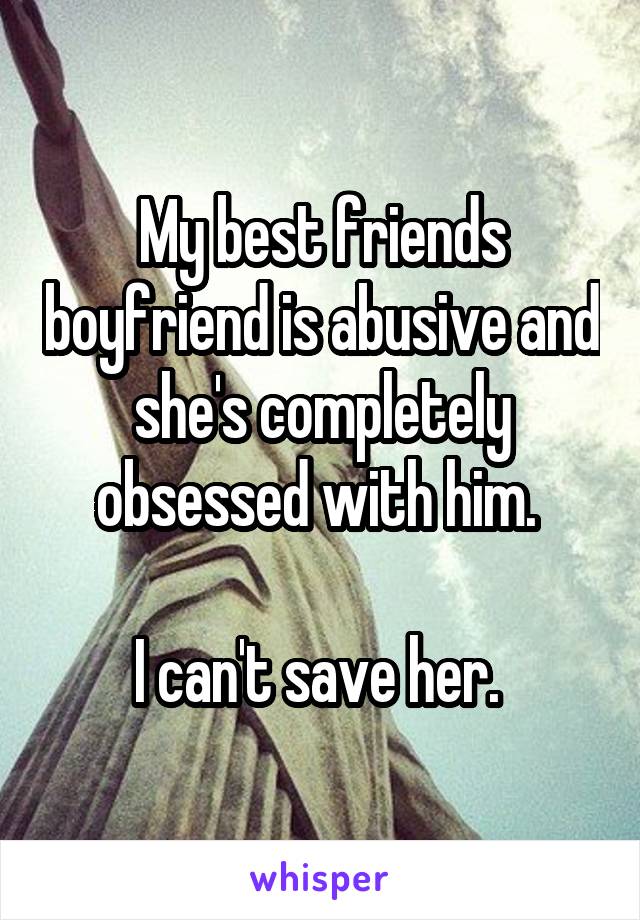 My best friends boyfriend is abusive and she's completely obsessed with him. 

I can't save her. 