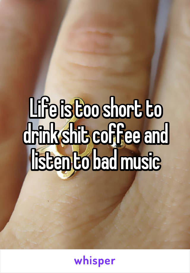 Life is too short to drink shit coffee and listen to bad music