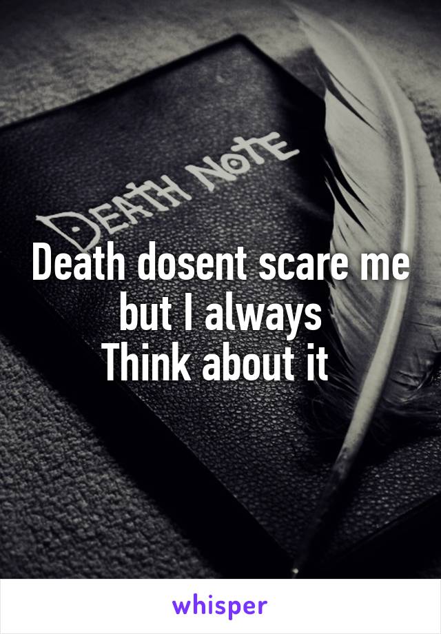 Death dosent scare me but I always
Think about it 