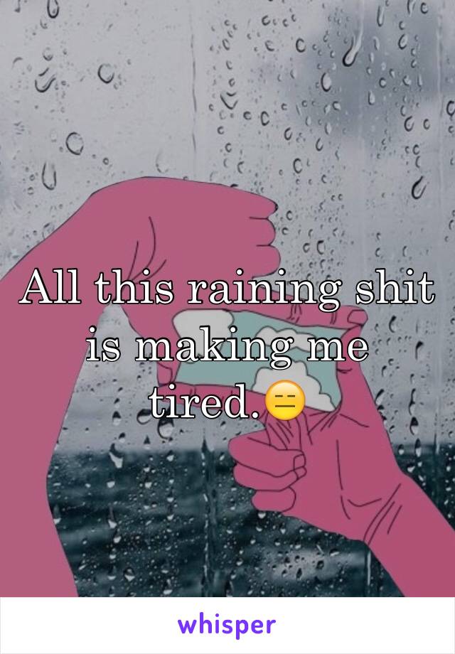 All this raining shit is making me tired.😑